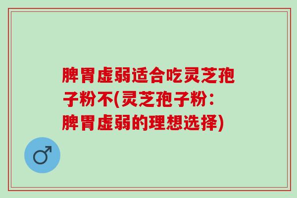 脾胃虚弱适合吃灵芝孢子粉不(灵芝孢子粉：脾胃虚弱的理想选择)