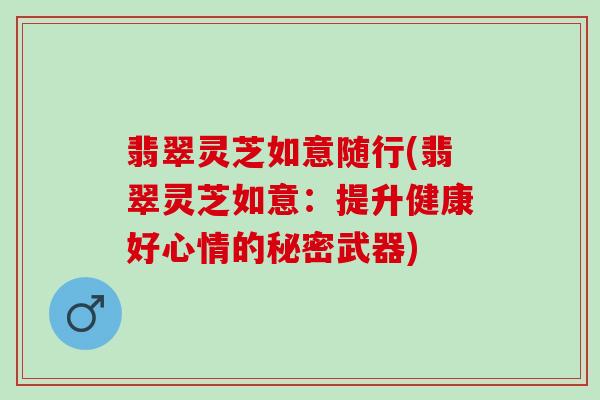 翡翠灵芝如意随行(翡翠灵芝如意：提升健康好心情的秘密武器)