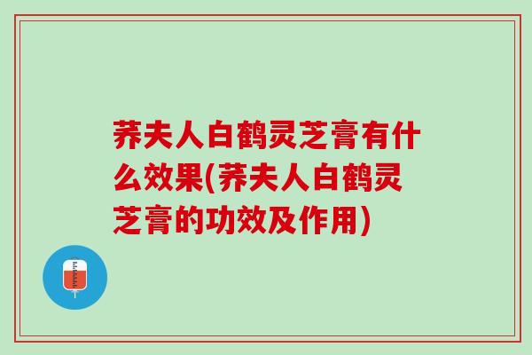 荞夫人白鹤灵芝膏有什么效果(荞夫人白鹤灵芝膏的功效及作用)