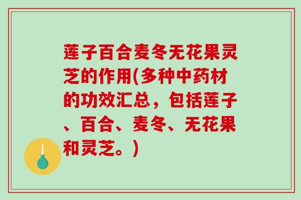 莲子百合麦冬无花果灵芝的作用(多种中药材的功效汇总，包括莲子、百合、麦冬、无花果和灵芝。)