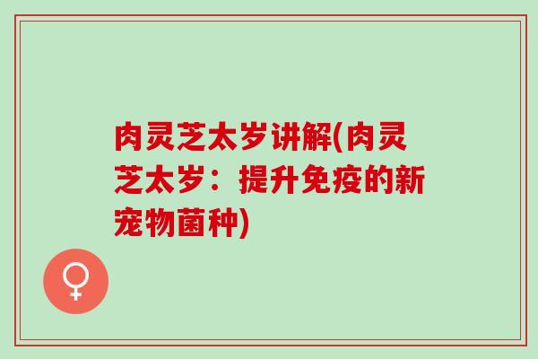 肉灵芝太岁讲解(肉灵芝太岁：提升免疫的新宠物菌种)