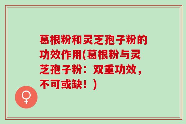 葛根粉和灵芝孢子粉的功效作用(葛根粉与灵芝孢子粉：双重功效，不可或缺！)