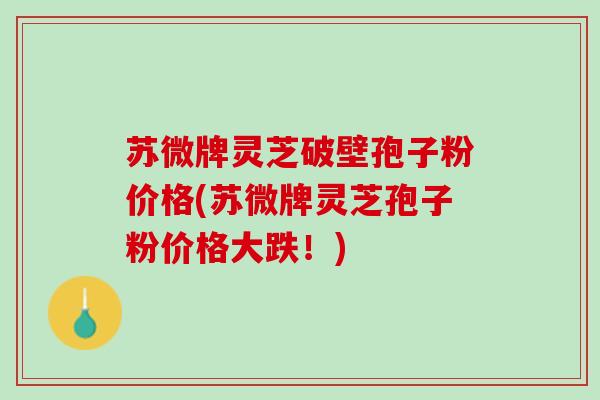苏微牌灵芝破壁孢子粉价格(苏微牌灵芝孢子粉价格大跌！)