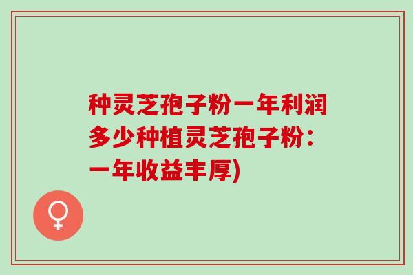 种灵芝孢子粉一年利润多少种植灵芝孢子粉：一年收益丰厚)
