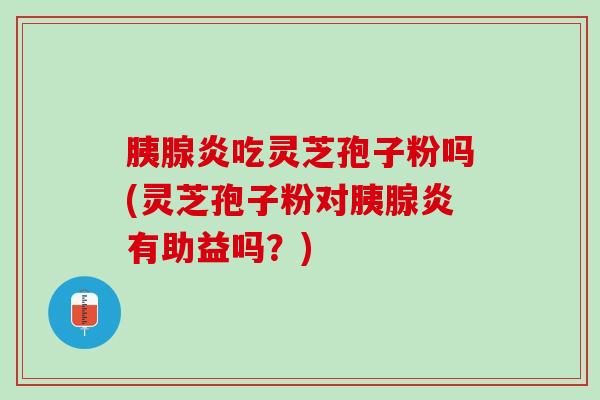 胰腺炎吃灵芝孢子粉吗(灵芝孢子粉对胰腺炎有助益吗？)