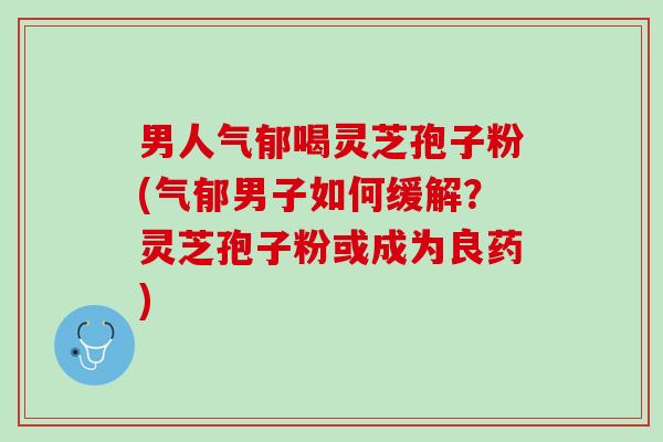 男人气郁喝灵芝孢子粉(气郁男子如何缓解？灵芝孢子粉或成为良药)