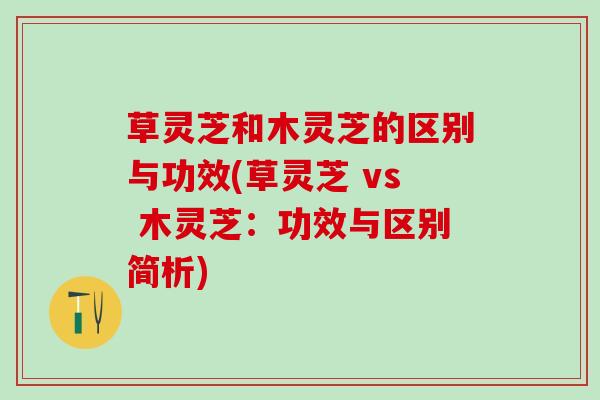 草灵芝和木灵芝的区别与功效(草灵芝 vs 木灵芝：功效与区别简析)