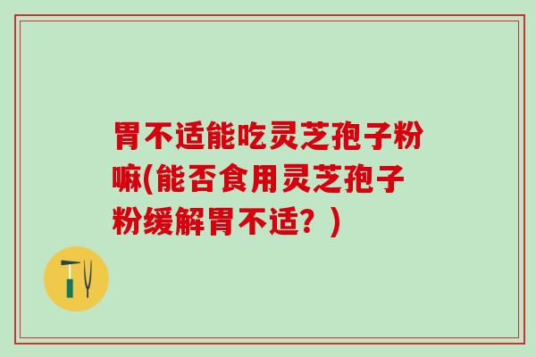 胃不适能吃灵芝孢子粉嘛(能否食用灵芝孢子粉缓解胃不适?) 胃不适能吃灵芝孢子粉嘛(能否食用灵芝孢子粉缓解胃不适?)