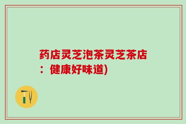药店灵芝泡茶灵芝茶店:健康好味道) 药店灵芝泡茶灵芝茶店:健康好味道)