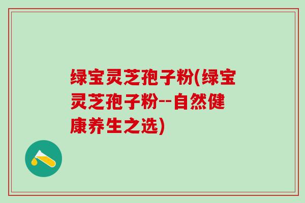 绿宝灵芝孢子粉(绿宝灵芝孢子粉--自然健康养生之选)