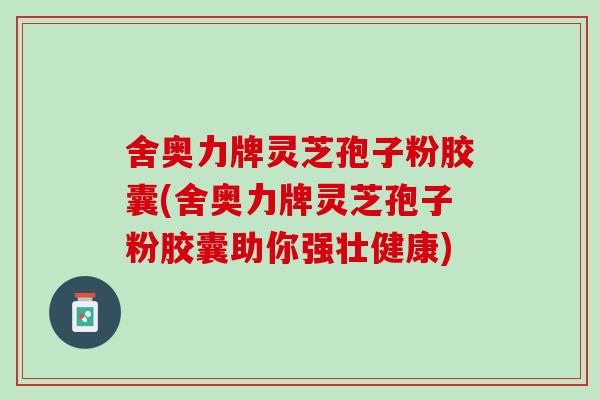 舍奥力牌灵芝孢子粉胶囊(舍奥力牌灵芝孢子粉胶囊助你强壮健康)