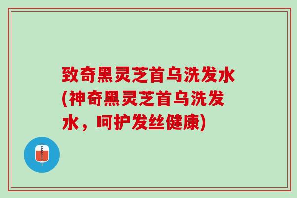 致奇黑灵芝首乌洗发水(神奇黑灵芝首乌洗发水，呵护发丝健康)