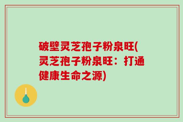 破壁灵芝孢子粉泉旺(灵芝孢子粉泉旺：打通健康生命之源)