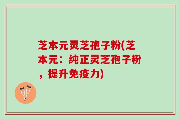 芝本元灵芝孢子粉(芝本元：纯正灵芝孢子粉，提升免疫力)