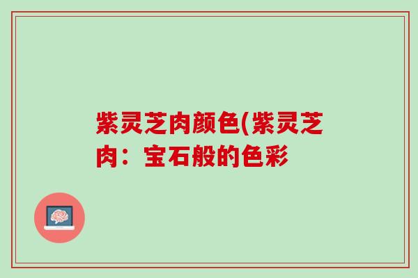 紫灵芝肉颜色(紫灵芝肉：宝石般的色彩