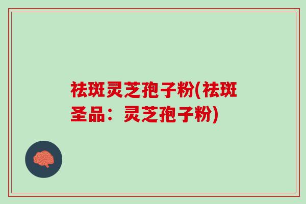 祛斑灵芝孢子粉(祛斑圣品：灵芝孢子粉)