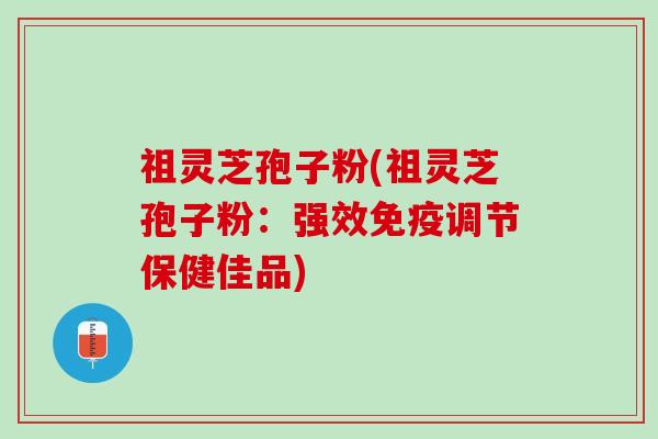 祖灵芝孢子粉(祖灵芝孢子粉：强效免疫调节保健佳品)