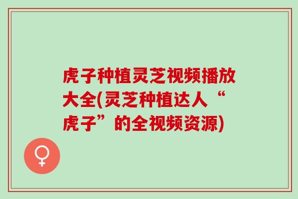 虎子种植灵芝视频播放大全(灵芝种植达人“虎子”的全视频资源)