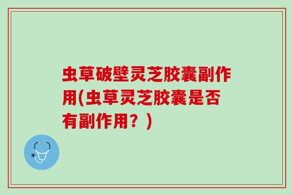虫草破壁灵芝胶囊副作用(虫草灵芝胶囊是否有副作用？)
