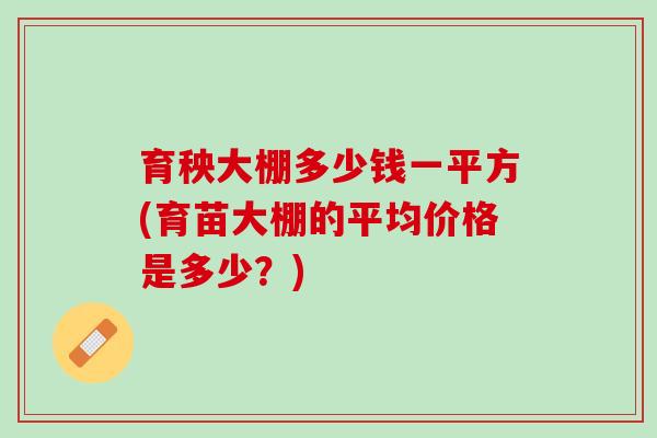 育秧大棚多少钱一平方(育苗大棚的平均价格是多少？)