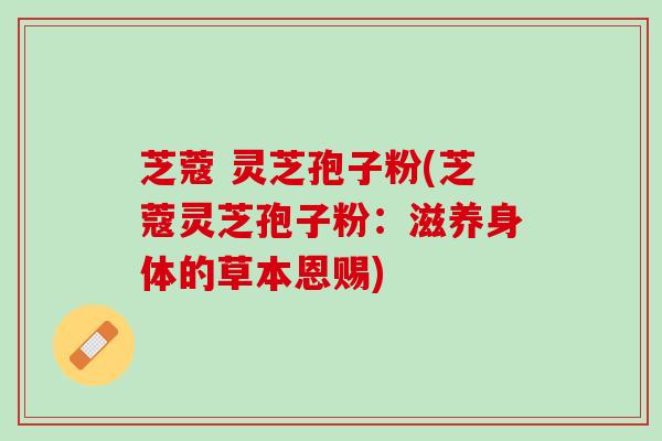 芝蔻 灵芝孢子粉(芝蔻灵芝孢子粉：滋养身体的草本恩赐)
