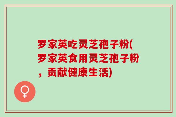 罗家英吃灵芝孢子粉(罗家英食用灵芝孢子粉，贡献健康生活)