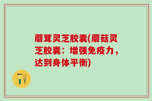 蘑茸灵芝胶囊(蘑菇灵芝胶囊:增强免疫力,达到身体平衡) 蘑茸灵芝胶囊(蘑菇灵芝胶囊:增强免疫力,达到身体平衡)
