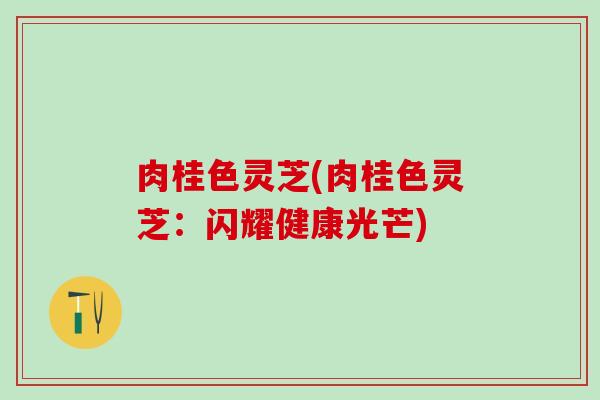 肉桂色灵芝(肉桂色灵芝：闪耀健康光芒)