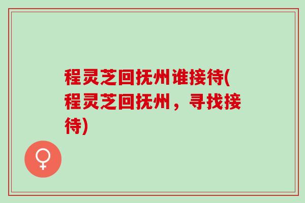 程灵芝回抚州谁接待(程灵芝回抚州，寻找接待)