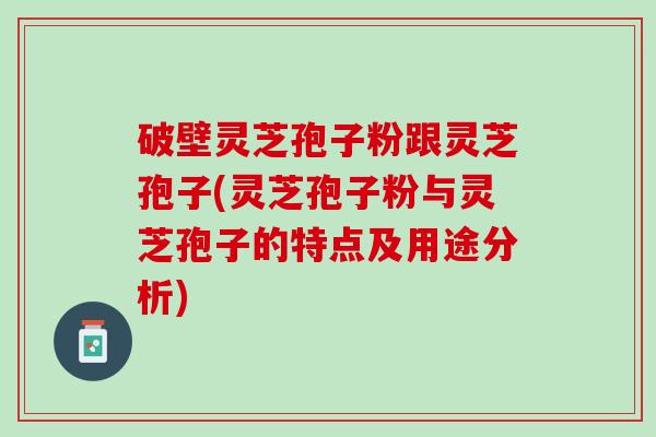 破壁灵芝孢子粉跟灵芝孢子(灵芝孢子粉与灵芝孢子的特点及用途分析) 破壁灵芝孢子粉跟灵芝孢子(灵芝孢子粉与灵芝孢子的特点及用途分析)