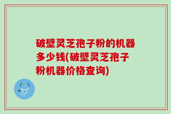 破壁灵芝孢子粉的机器多少钱(破壁灵芝孢子粉机器价格查询)