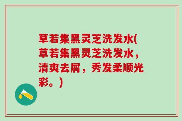 草若集黑灵芝洗发水(草若集黑灵芝洗发水,清爽去屑,秀发柔顺光彩。) 草若集黑灵芝洗发水(草若集黑灵芝洗发水,清爽去屑,秀发柔顺光彩。)