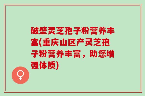 破壁灵芝孢子粉营养丰富(重庆山区产灵芝孢子粉营养丰富，助您增强体质)