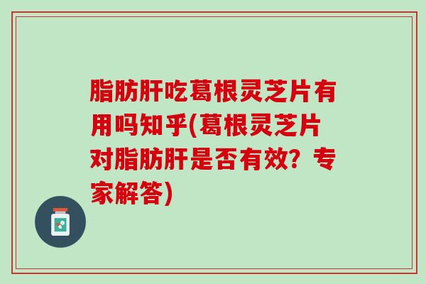 脂肪肝吃葛根灵芝片有用吗知乎(葛根灵芝片对脂肪肝是否有效？专家解答)