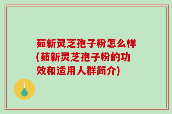 茹新灵芝孢子粉怎么样(茹新灵芝孢子粉的功效和适用人群简介)