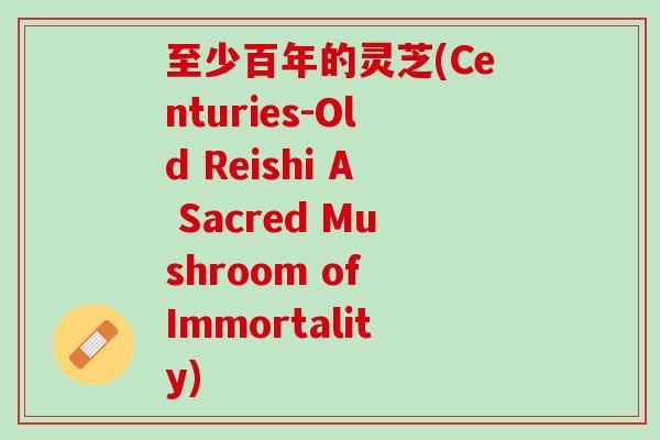 至少百年的灵芝(Centuries-Old Reishi A Sacred Mushroom of Immortality)