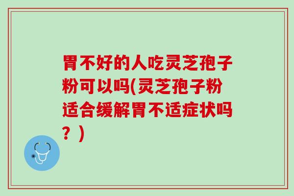 胃不好的人吃灵芝孢子粉可以吗(灵芝孢子粉适合缓解胃不适症状吗？)