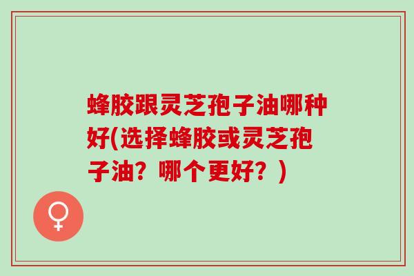 蜂胶跟灵芝孢子油哪种好(选择蜂胶或灵芝孢子油?哪个更好?) 蜂胶跟灵芝孢子油哪种好(选择蜂胶或灵芝孢子油?哪个更好?)