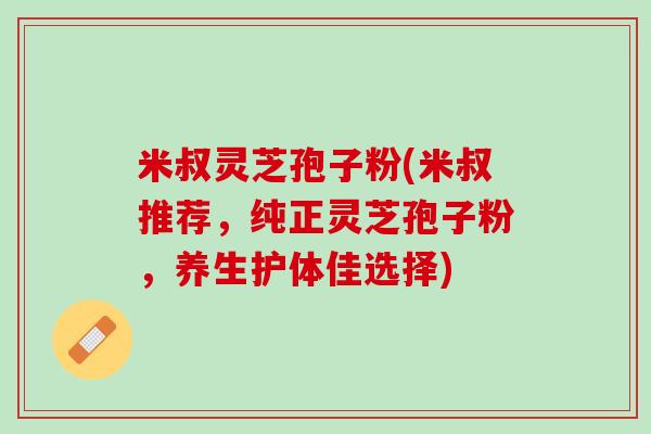 米叔灵芝孢子粉(米叔推荐，纯正灵芝孢子粉，养生护体佳选择)