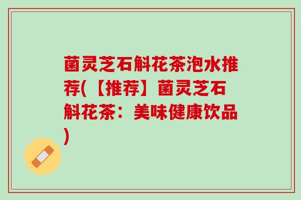 菌灵芝石斛花茶泡水推荐(【推荐】菌灵芝石斛花茶：美味健康饮品)