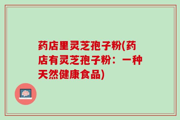 药店里灵芝孢子粉(药店有灵芝孢子粉：一种天然健康食品)