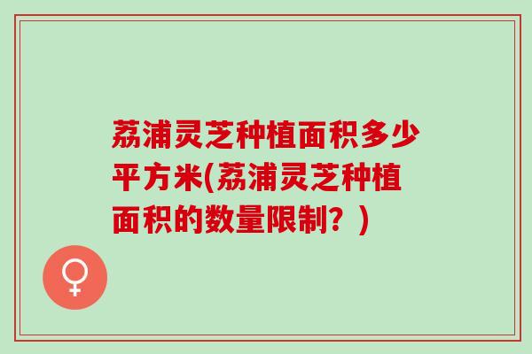 荔浦灵芝种植面积多少平方米(荔浦灵芝种植面积的数量限制？)