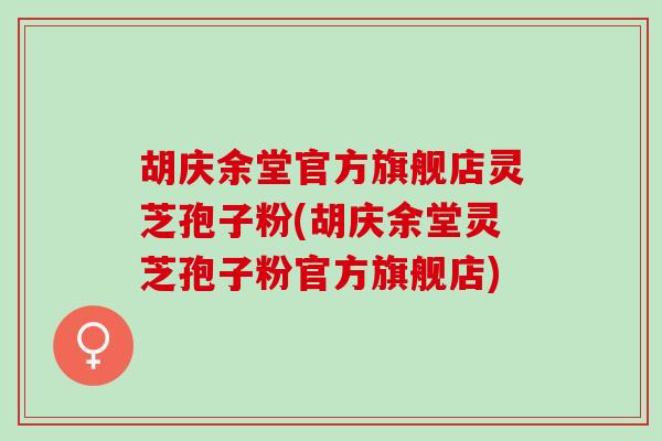 胡庆余堂官方旗舰店灵芝孢子粉(胡庆余堂灵芝孢子粉官方旗舰店)