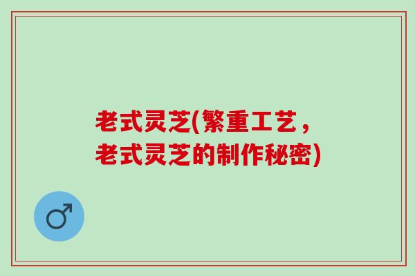 老式灵芝(繁重工艺,老式灵芝的制作秘密) 老式灵芝(繁重工艺,老式灵芝的制作秘密)