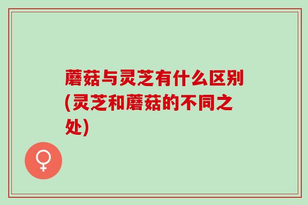 蘑菇与灵芝有什么区别(灵芝和蘑菇的不同之处)