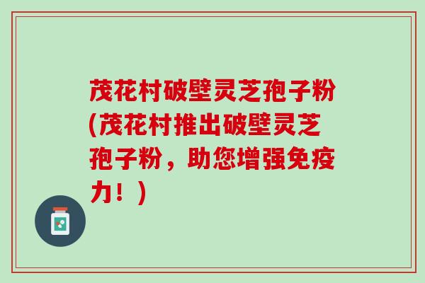 茂花村破壁灵芝孢子粉(茂花村推出破壁灵芝孢子粉，助您增强免疫力！)