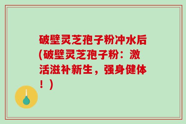 破壁灵芝孢子粉冲水后(破壁灵芝孢子粉：激活滋补新生，强身健体！)