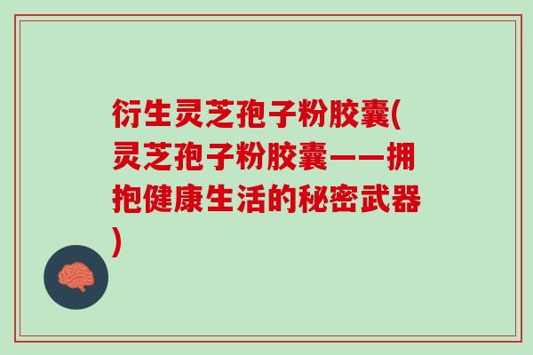 衍生灵芝孢子粉胶囊(灵芝孢子粉胶囊——拥抱健康生活的秘密武器)