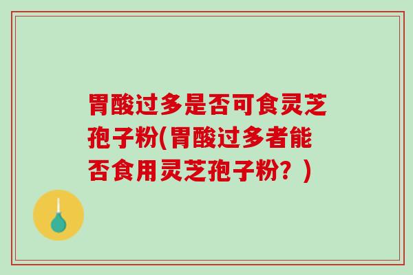 胃酸过多是否可食灵芝孢子粉(胃酸过多者能否食用灵芝孢子粉？)