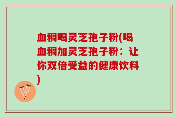 稠喝灵芝孢子粉(喝稠加灵芝孢子粉:让你双倍受益的健康饮料) 稠喝灵芝孢子粉(喝稠加灵芝孢子粉:让你双倍受益的健康饮料)